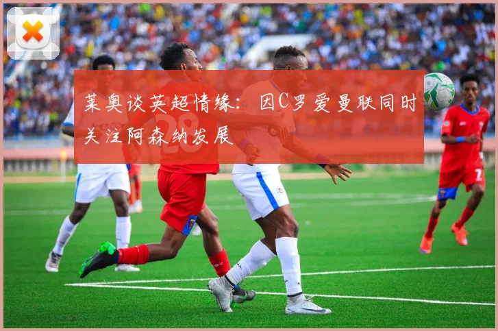 莱奥谈英超情缘：因C罗爱曼联同时关注阿森纳发展