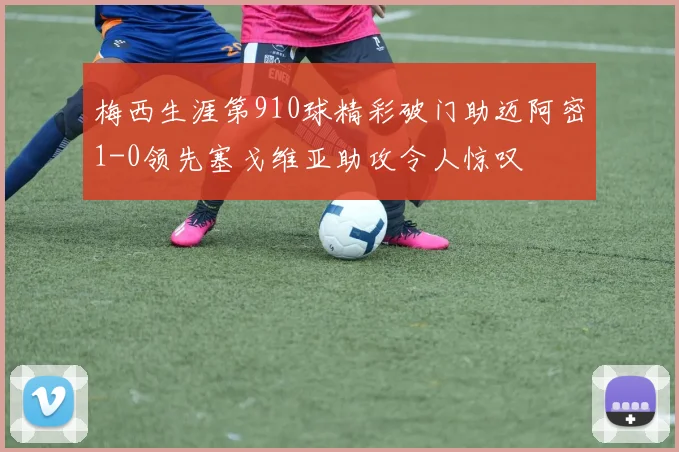 梅西生涯第910球精彩破门助迈阿密1-0领先塞戈维亚助攻令人惊叹