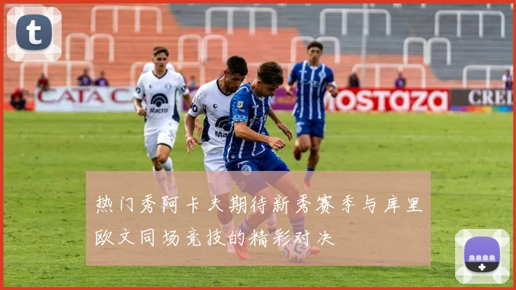 热门秀阿卡夫期待新秀赛季与库里欧文同场竞技的精彩对决