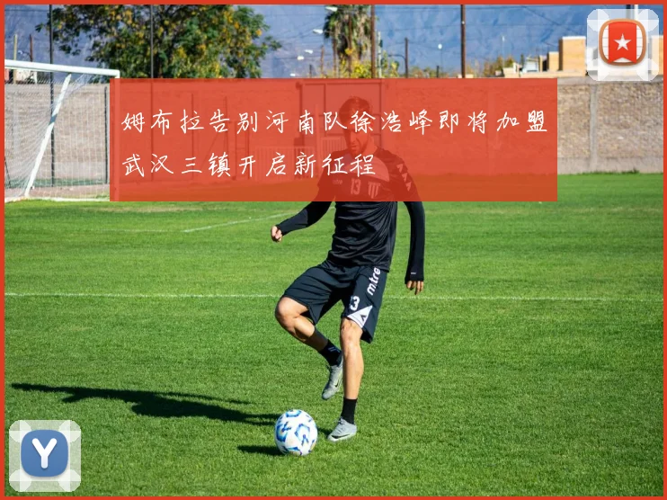 姆布拉告别河南队徐浩峰即将加盟武汉三镇开启新征程