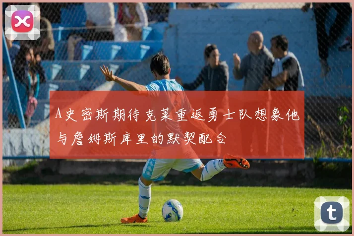 A史密斯期待克莱重返勇士队想象他与詹姆斯库里的默契配合