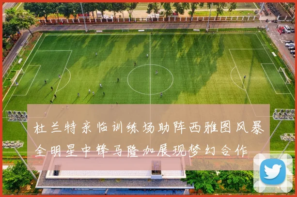 杜兰特亲临训练场助阵西雅图风暴全明星中锋马隆加展现梦幻合作
