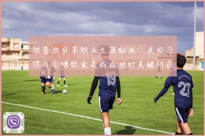 坦普尔分享职业生涯秘诀：良好习惯与合理饮食是我成功的关键所在