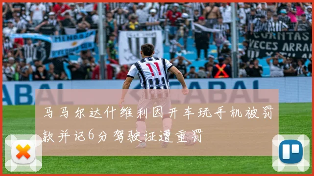 马马尔达什维利因开车玩手机被罚款并记6分驾驶证遭重罚