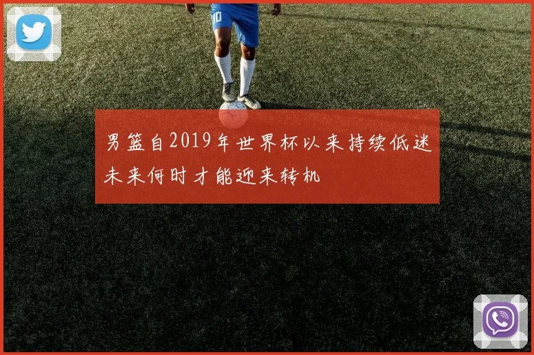 男篮自2019年世界杯以来持续低迷未来何时才能迎来转机