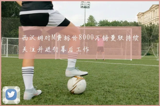 西汉姆对M费标价8000万镑曼联持续关注并进行幕后工作