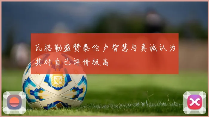 瓦格勒盛赞泰伦卢智慧与真诚认为其对自己评价极高