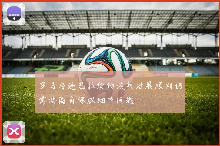 罗马与迪巴拉续约谈判进展顺利仍需协商肖像权细节问题