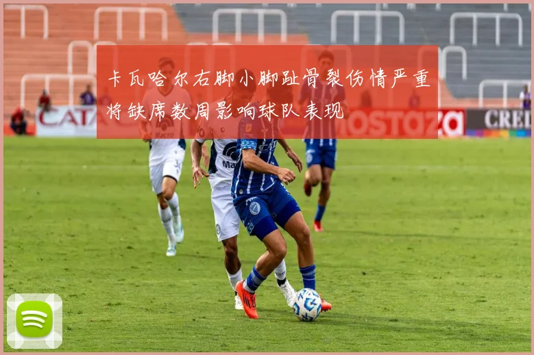 卡瓦哈尔右脚小脚趾骨裂伤情严重将缺席数周影响球队表现