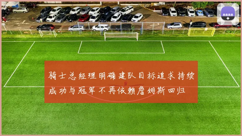 骑士总经理明确建队目标追求持续成功与冠军不再依赖詹姆斯回归