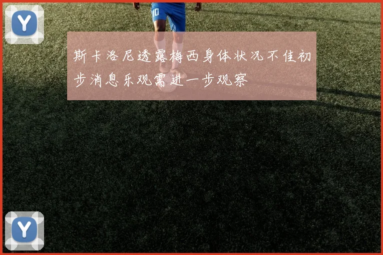 斯卡洛尼透露梅西身体状况不佳初步消息乐观需进一步观察
