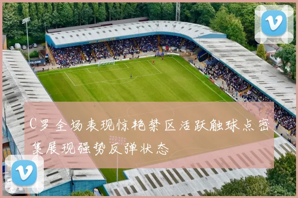 C罗全场表现惊艳禁区活跃触球点密集展现强势反弹状态