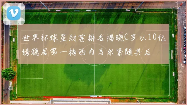 世界杯球星财富排名揭晓C罗以10亿镑稳居第一梅西内马尔紧随其后