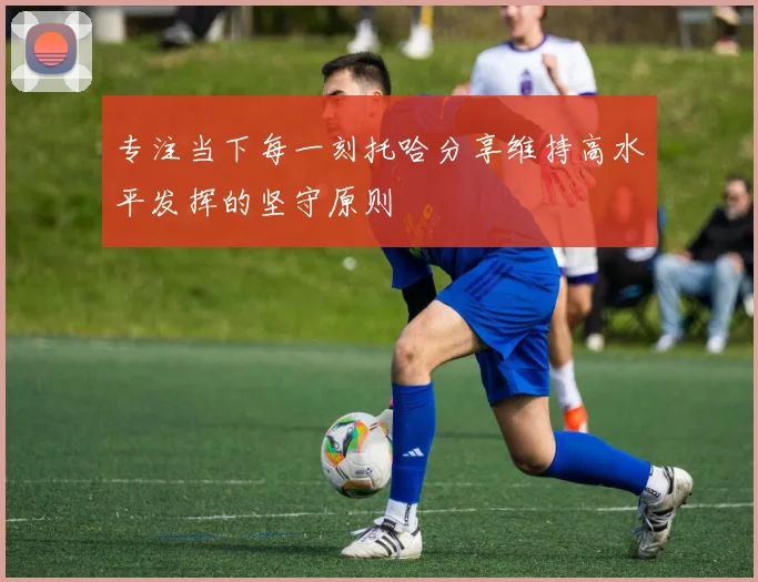 专注当下每一刻托哈分享维持高水平发挥的坚守原则