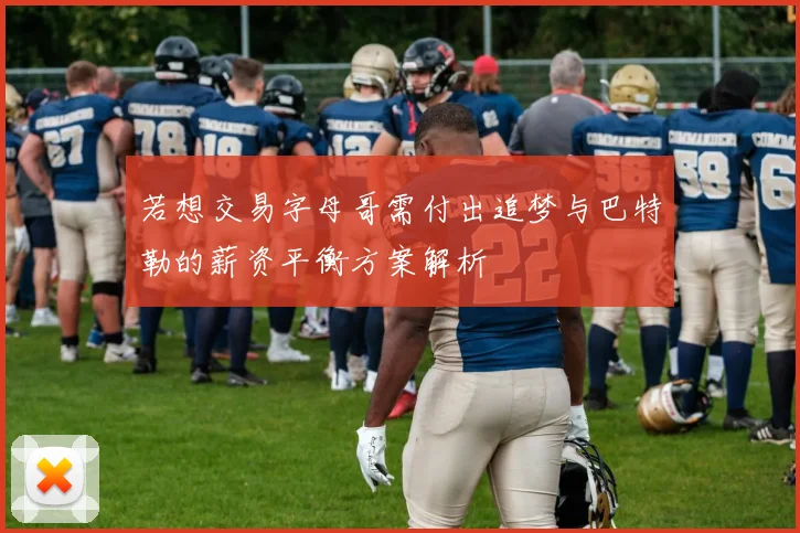 若想交易字母哥需付出追梦与巴特勒的薪资平衡方案解析